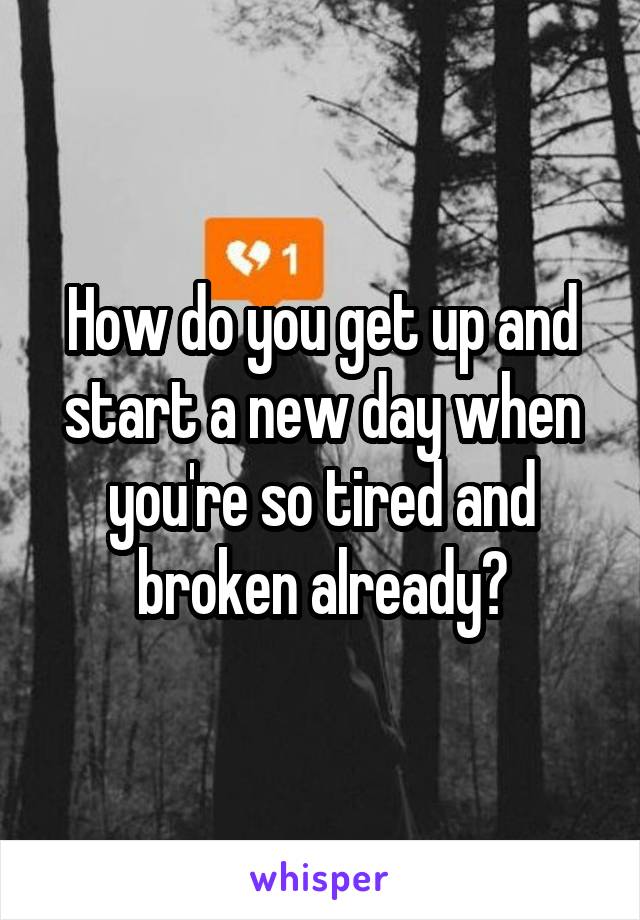 How do you get up and start a new day when you're so tired and broken already?