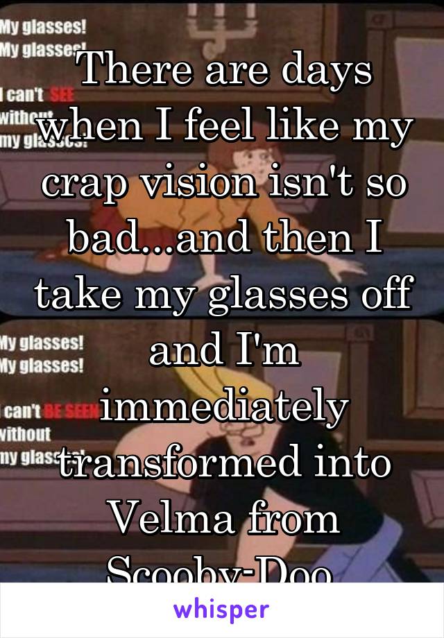 There are days when I feel like my crap vision isn't so bad...and then I take my glasses off and I'm immediately transformed into Velma from Scooby-Doo 