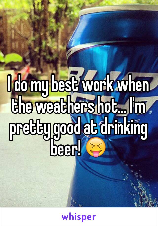 I do my best work when the weathers hot... I'm pretty good at drinking beer! 😝