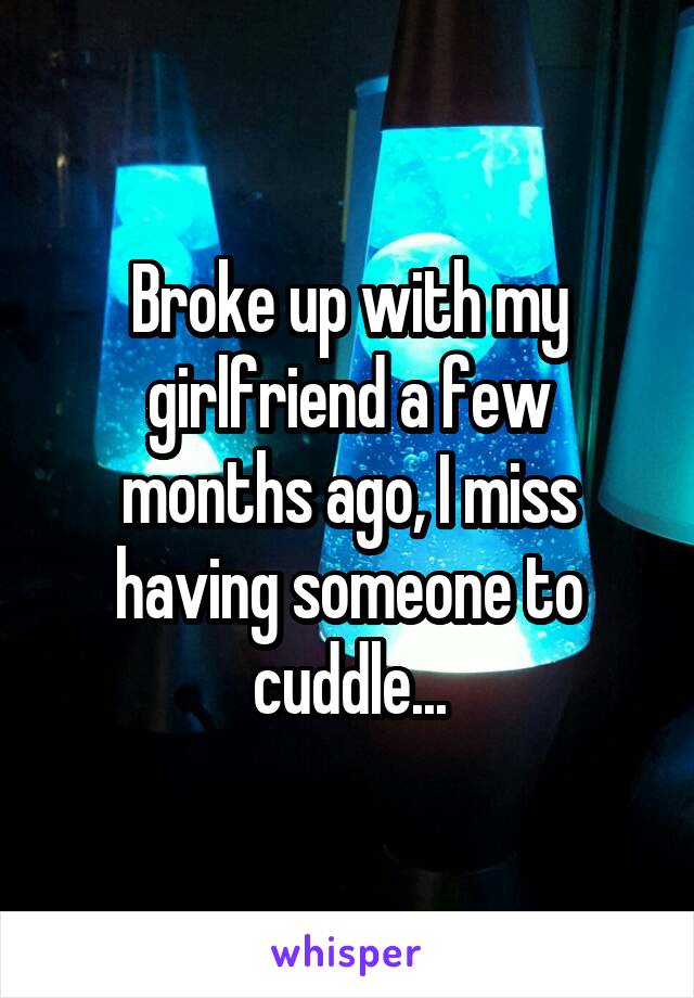 Broke up with my girlfriend a few months ago, I miss having someone to cuddle...