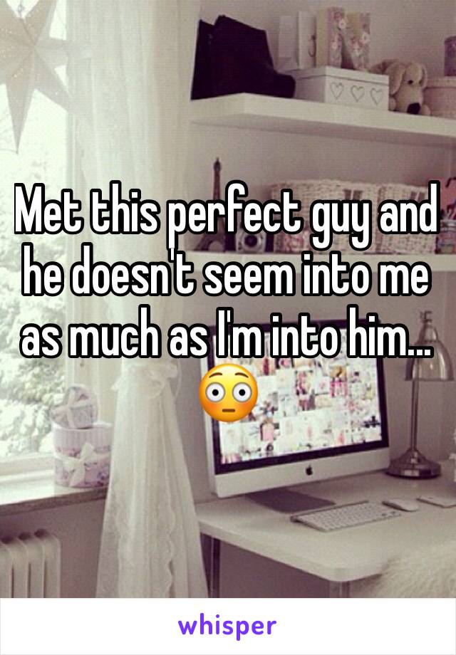 Met this perfect guy and he doesn't seem into me as much as I'm into him...
😳