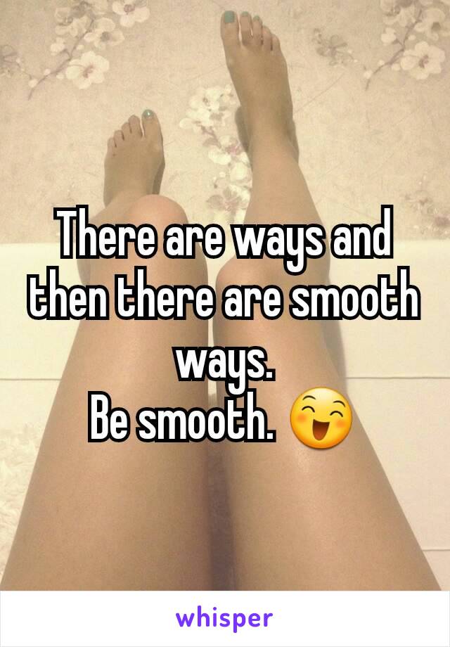 There are ways and then there are smooth ways.
Be smooth. 😄