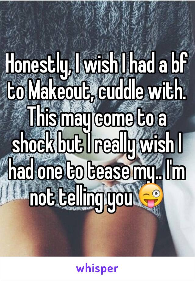 Honestly, I wish I had a bf to Makeout, cuddle with. 
This may come to a shock but I really wish I had one to tease my.. I'm not telling you 😜