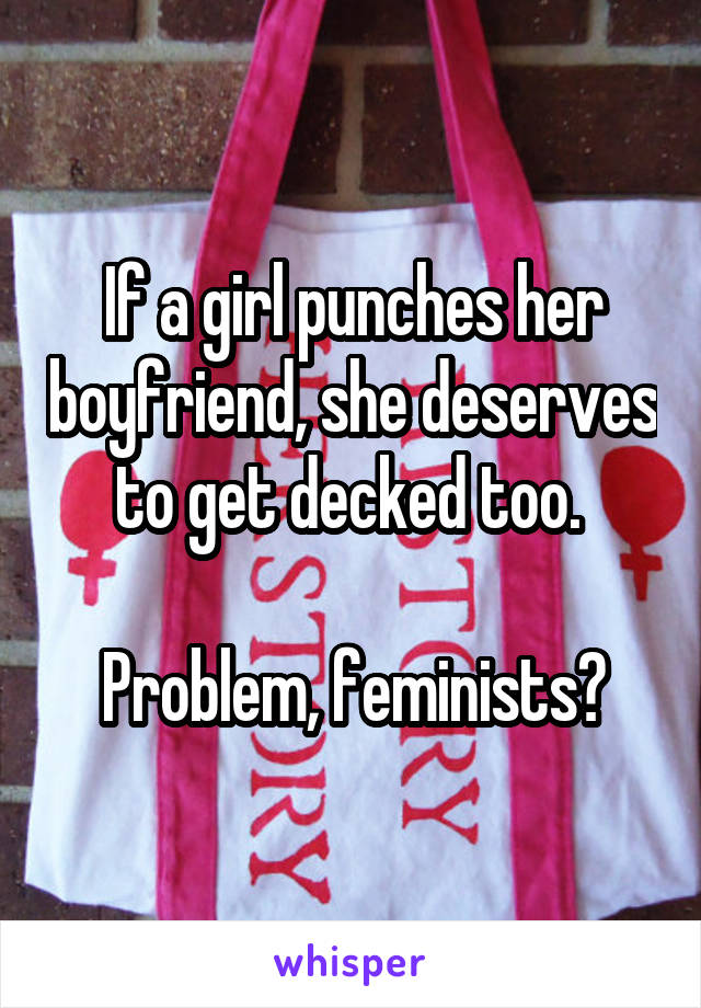 If a girl punches her boyfriend, she deserves to get decked too. 

Problem, feminists?