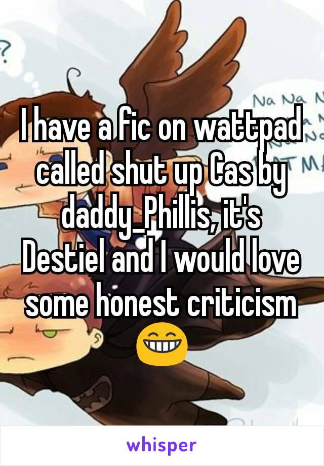 I have a fic on wattpad called shut up Cas by daddy_Phillis, it's Destiel and I would love some honest criticism 😁