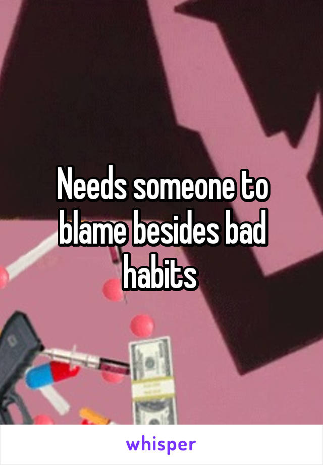 Needs someone to blame besides bad habits 