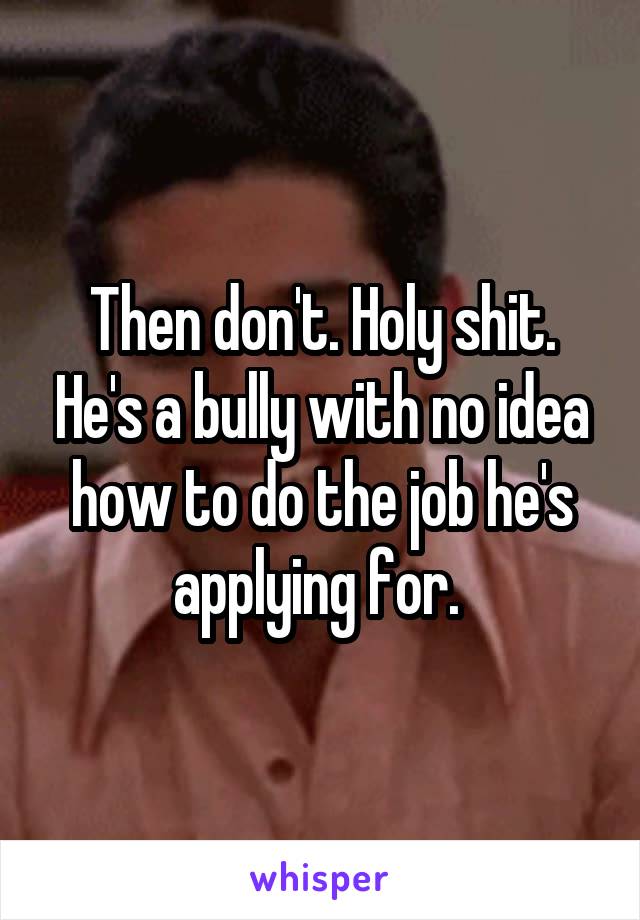 Then don't. Holy shit. He's a bully with no idea how to do the job he's applying for. 