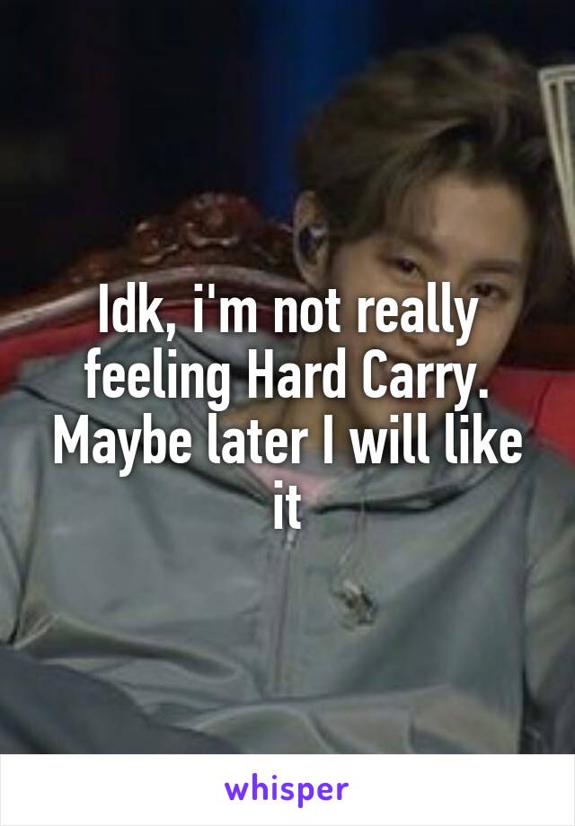 Idk, i'm not really feeling Hard Carry. Maybe later I will like it