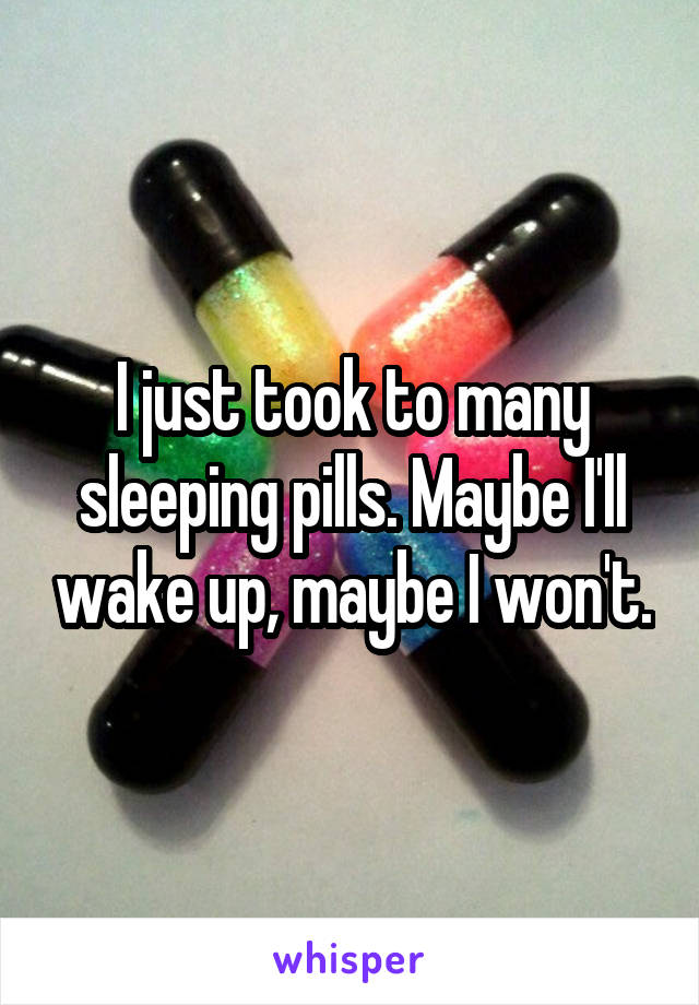 I just took to many sleeping pills. Maybe I'll wake up, maybe I won't.