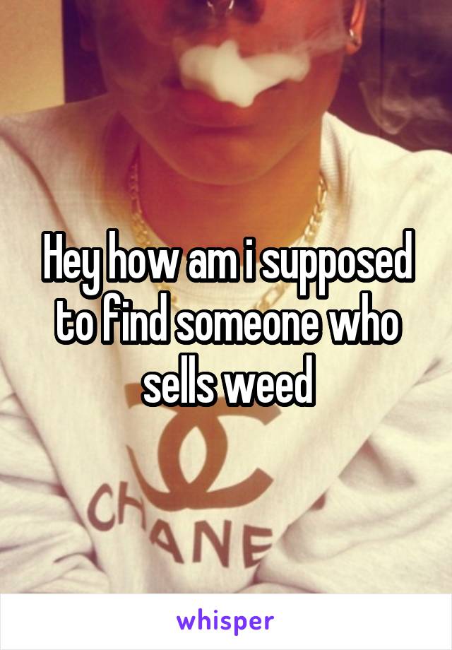 Hey how am i supposed to find someone who sells weed