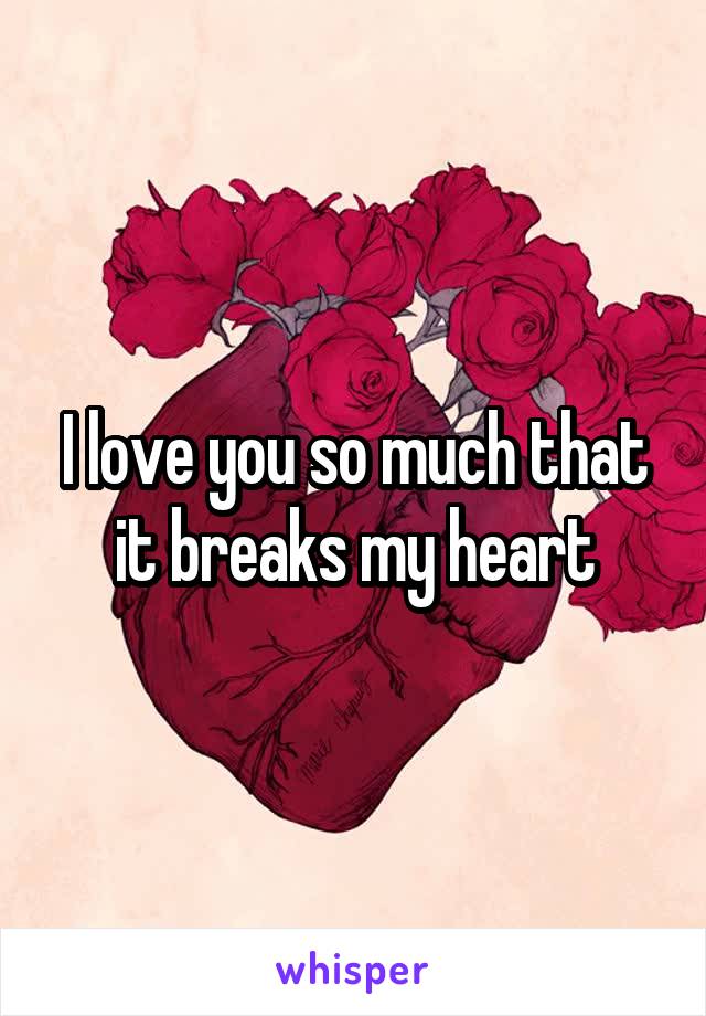 I love you so much that it breaks my heart