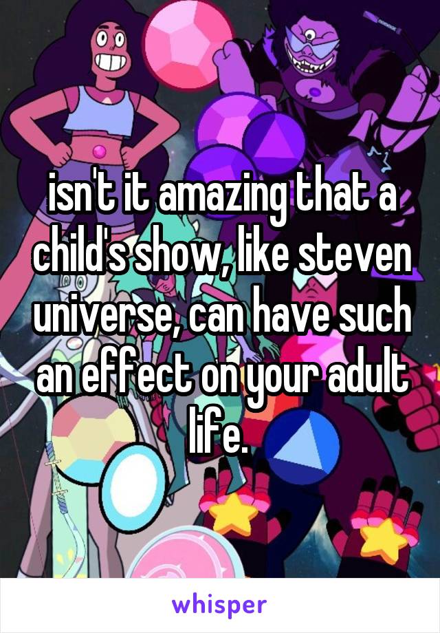 isn't it amazing that a child's show, like steven universe, can have such an effect on your adult life. 