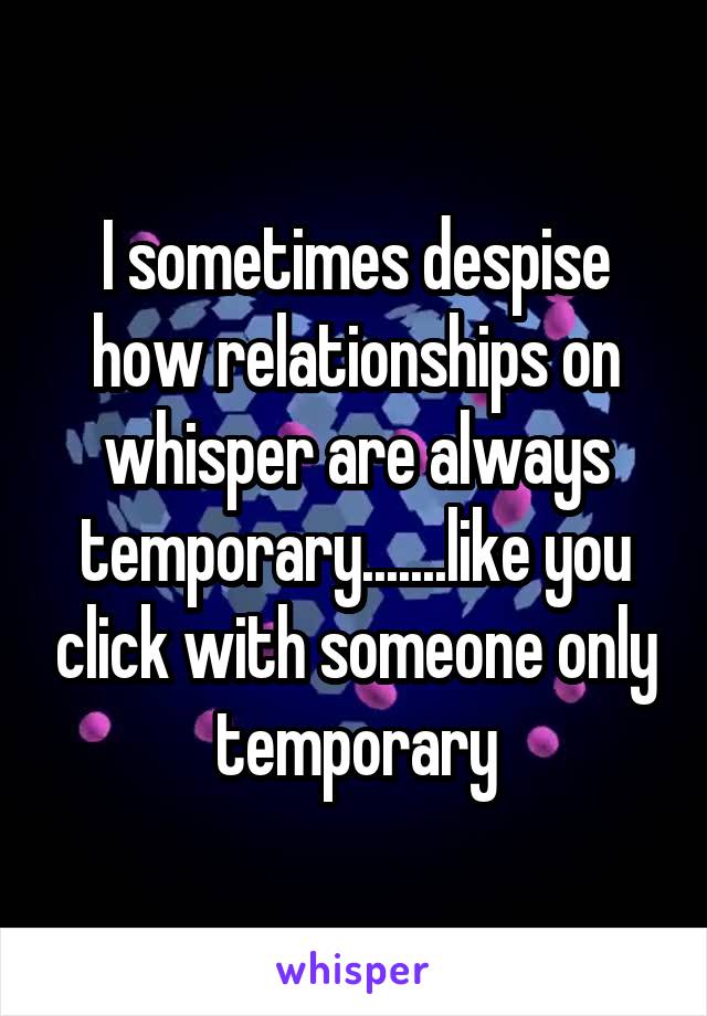 I sometimes despise how relationships on whisper are always temporary.......like you click with someone only temporary