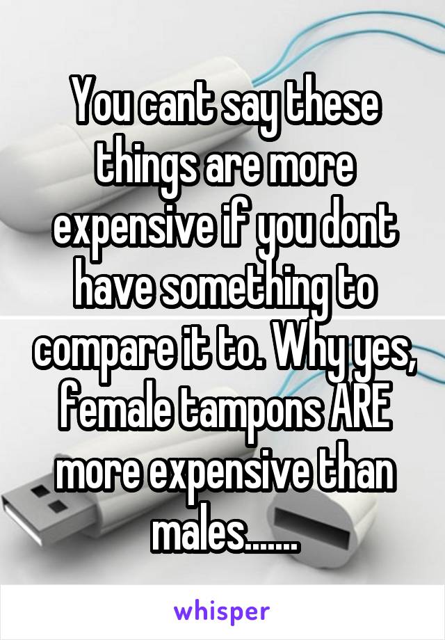 You cant say these things are more expensive if you dont have something to compare it to. Why yes, female tampons ARE more expensive than males.......