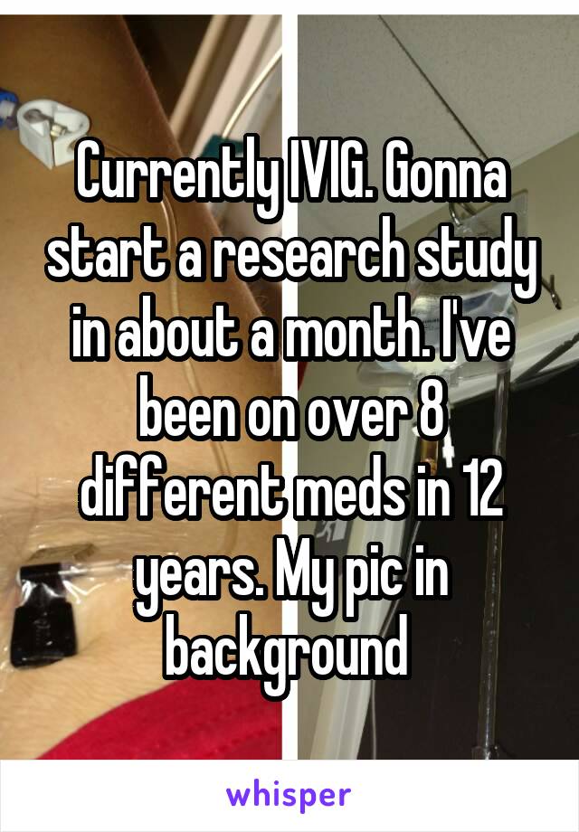 Currently IVIG. Gonna start a research study in about a month. I've been on over 8 different meds in 12 years. My pic in background 