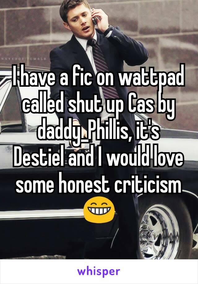 I have a fic on wattpad called shut up Cas by daddy_Phillis, it's Destiel and I would love some honest criticism 😁