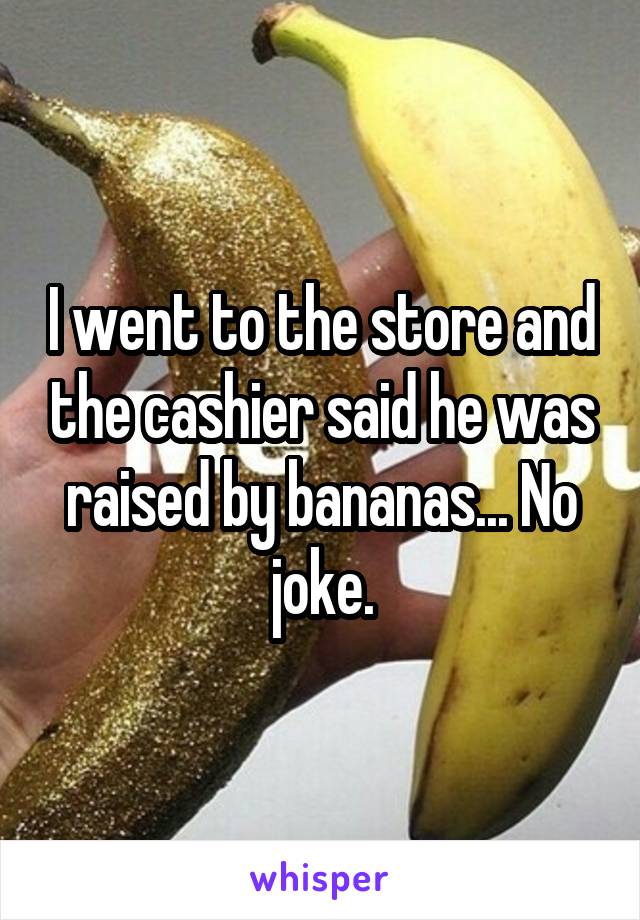 I went to the store and the cashier said he was raised by bananas... No joke.