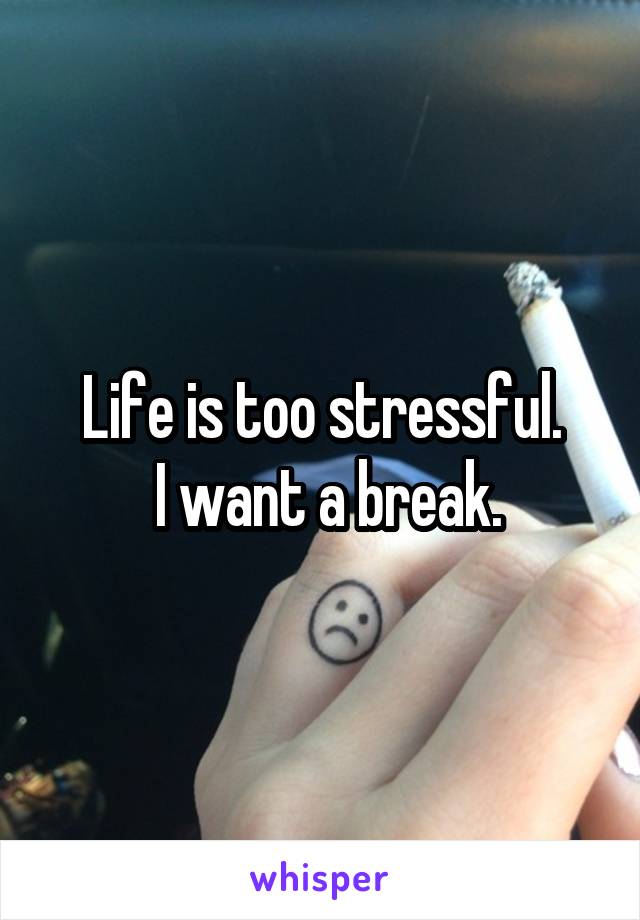 Life is too stressful.
 I want a break.