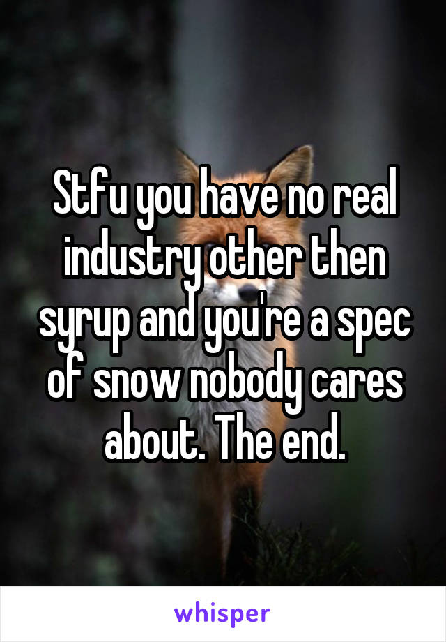 Stfu you have no real industry other then syrup and you're a spec of snow nobody cares about. The end.