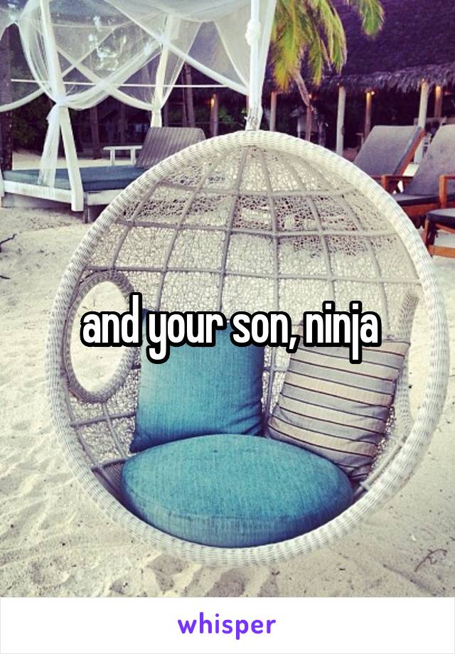 and your son, ninja