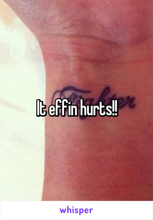 It effin hurts!!