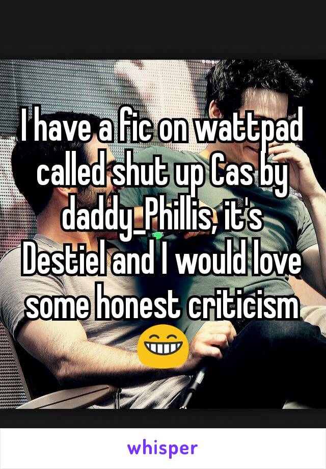 I have a fic on wattpad called shut up Cas by daddy_Phillis, it's Destiel and I would love some honest criticism 😁