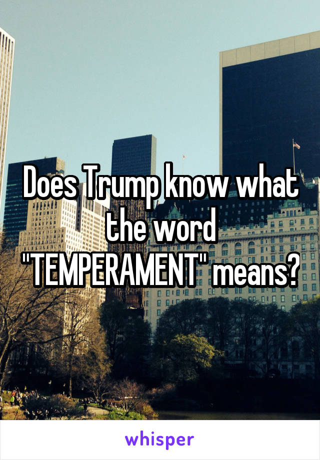 Does Trump know what the word "TEMPERAMENT" means?