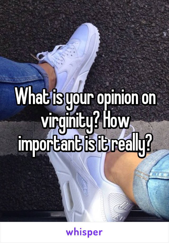 What is your opinion on virginity? How important is it really?