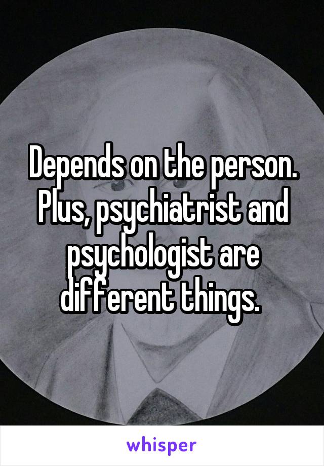 Depends on the person. Plus, psychiatrist and psychologist are different things. 