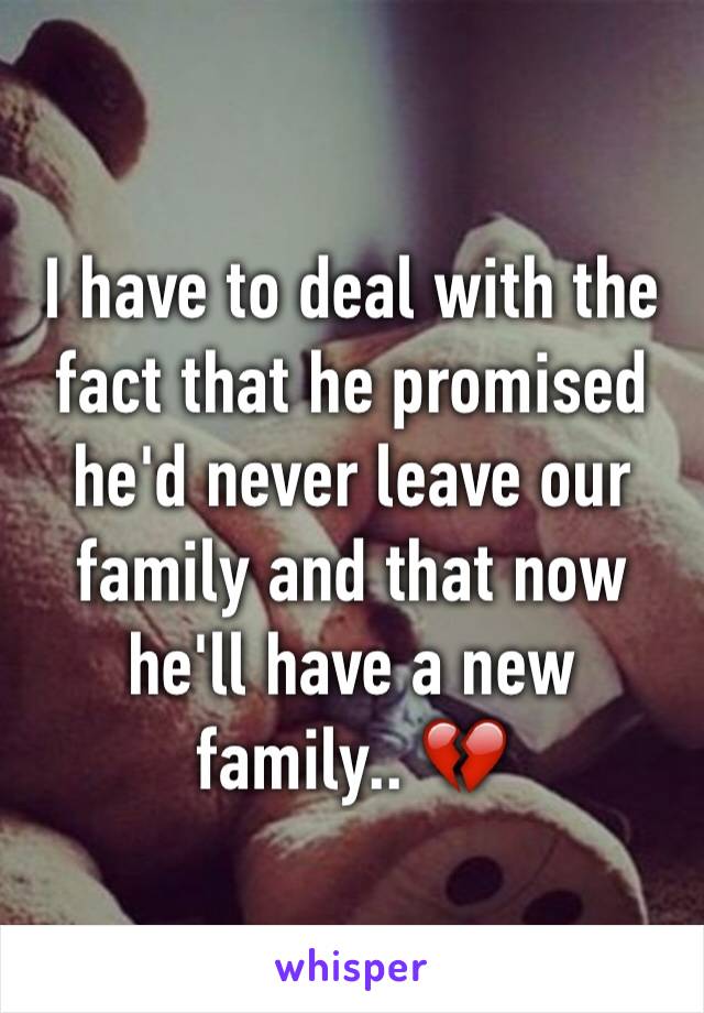 I have to deal with the fact that he promised he'd never leave our family and that now he'll have a new family.. 💔