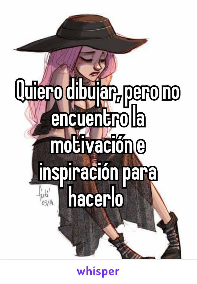 Quiero dibujar, pero no encuentro la motivación e inspiración para hacerlo 