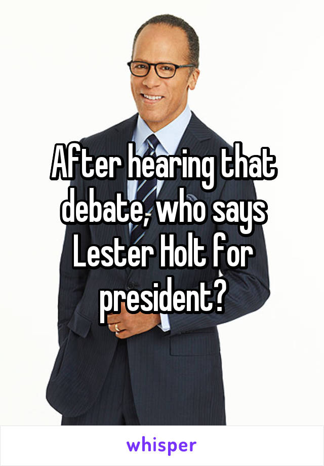 After hearing that debate, who says Lester Holt for president?