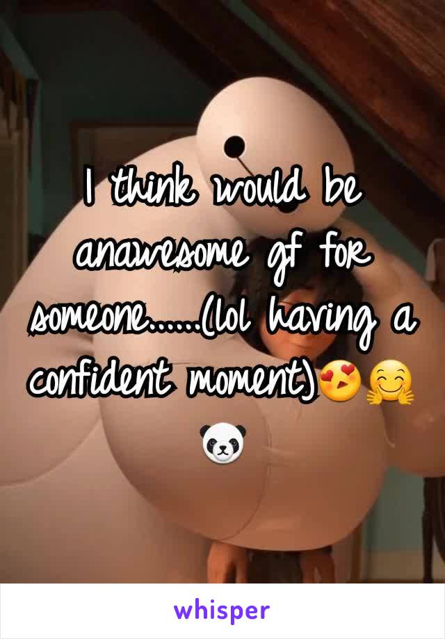 I think would be anawesome gf for  someone......(lol having a confident moment)😍🤗🐼