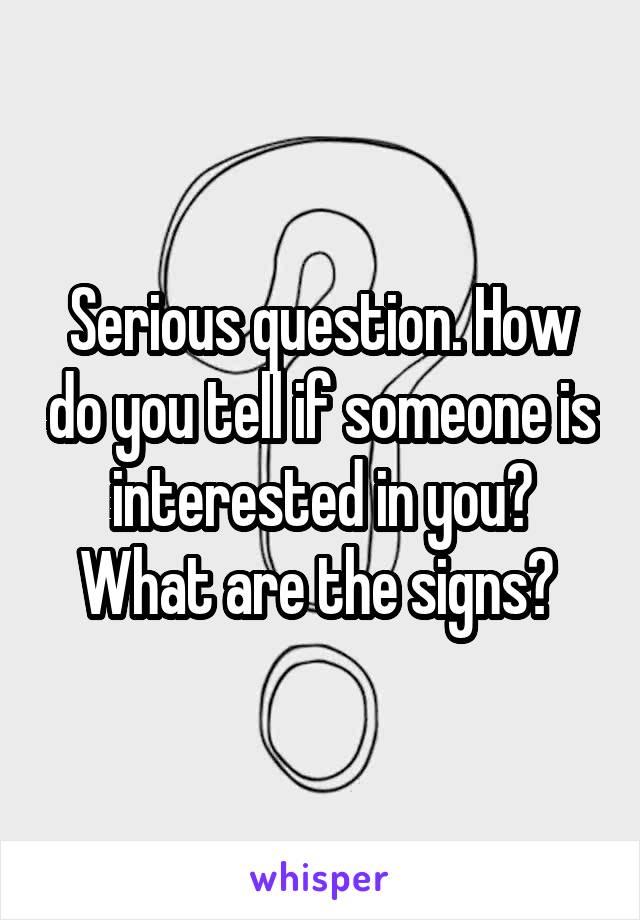 Serious question. How do you tell if someone is interested in you? What are the signs? 