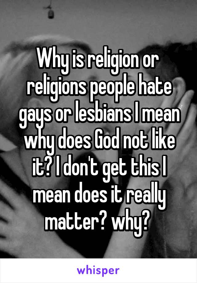 Why is religion or  religions people hate gays or lesbians I mean why does God not like it? I don't get this I mean does it really matter? why? 