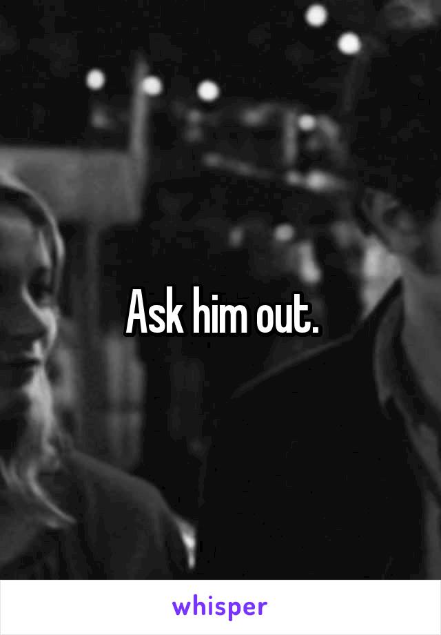 Ask him out.