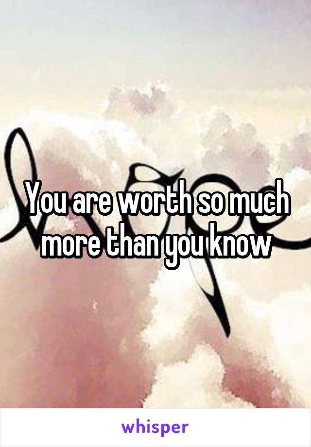 You are worth so much more than you know