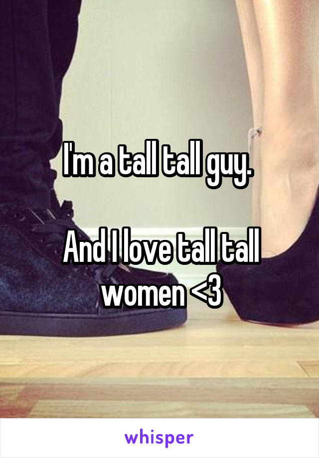 I'm a tall tall guy. 

And I love tall tall women <3