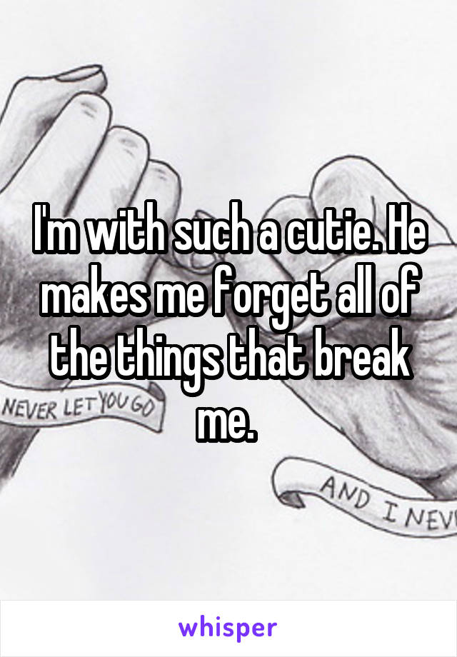 I'm with such a cutie. He makes me forget all of the things that break me. 