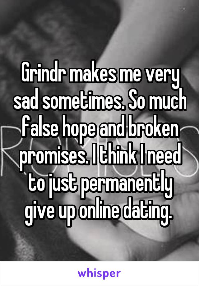 Grindr makes me very sad sometimes. So much false hope and broken promises. I think I need to just permanently give up online dating. 