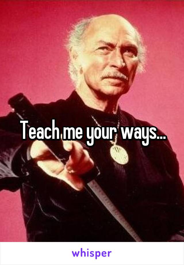 Teach me your ways...