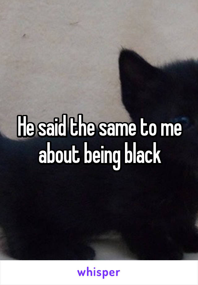 He said the same to me about being black