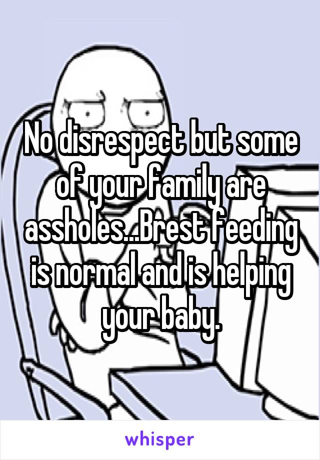 No disrespect but some of your family are assholes...Brest feeding is normal and is helping your baby.