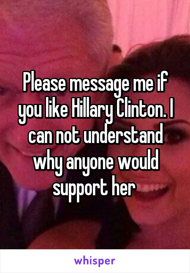 Please message me if you like Hillary Clinton. I can not understand why anyone would support her 