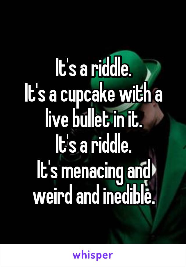 It's a riddle.
It's a cupcake with a live bullet in it.
It's a riddle.
It's menacing and weird and inedible.