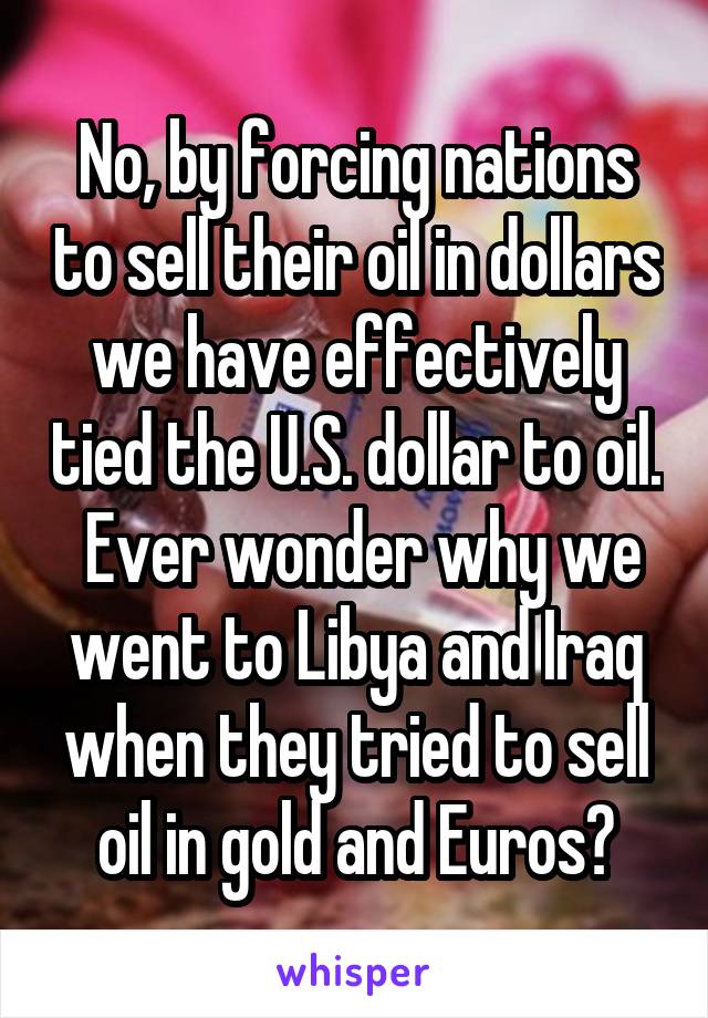 No, by forcing nations to sell their oil in dollars we have effectively tied the U.S. dollar to oil.  Ever wonder why we went to Libya and Iraq when they tried to sell oil in gold and Euros?