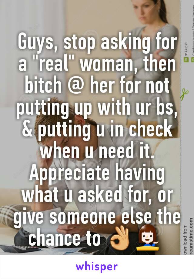 Guys, stop asking for a "real" woman, then bitch @ her for not putting up with ur bs, & putting u in check when u need it. Appreciate having what u asked for, or give someone else the chance to 👌💁 