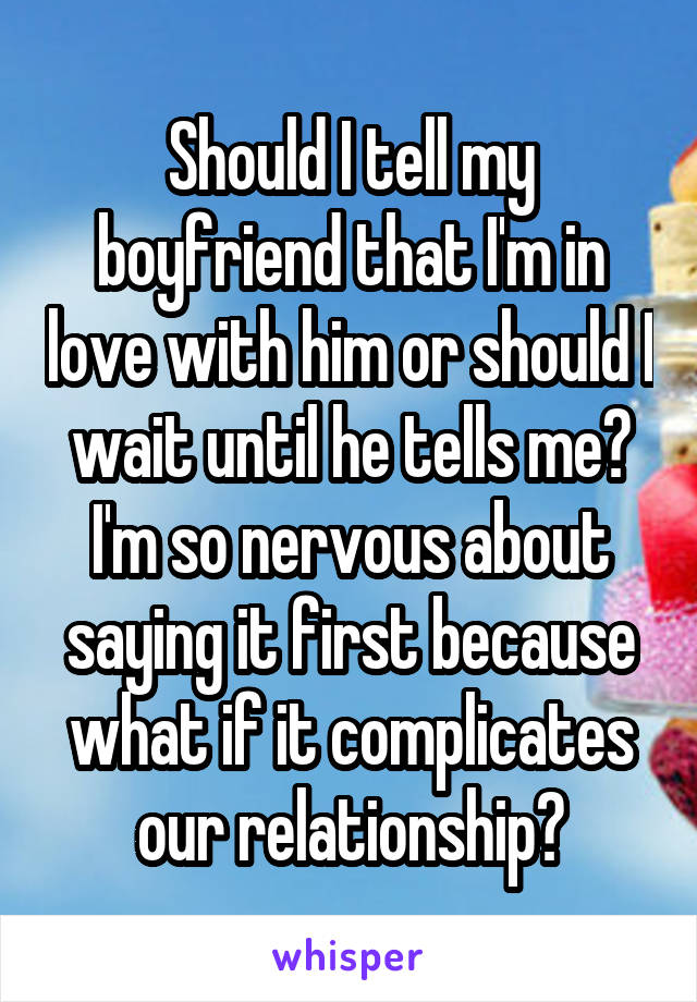 Should I tell my boyfriend that I'm in love with him or should I wait until he tells me? I'm so nervous about saying it first because what if it complicates our relationship?