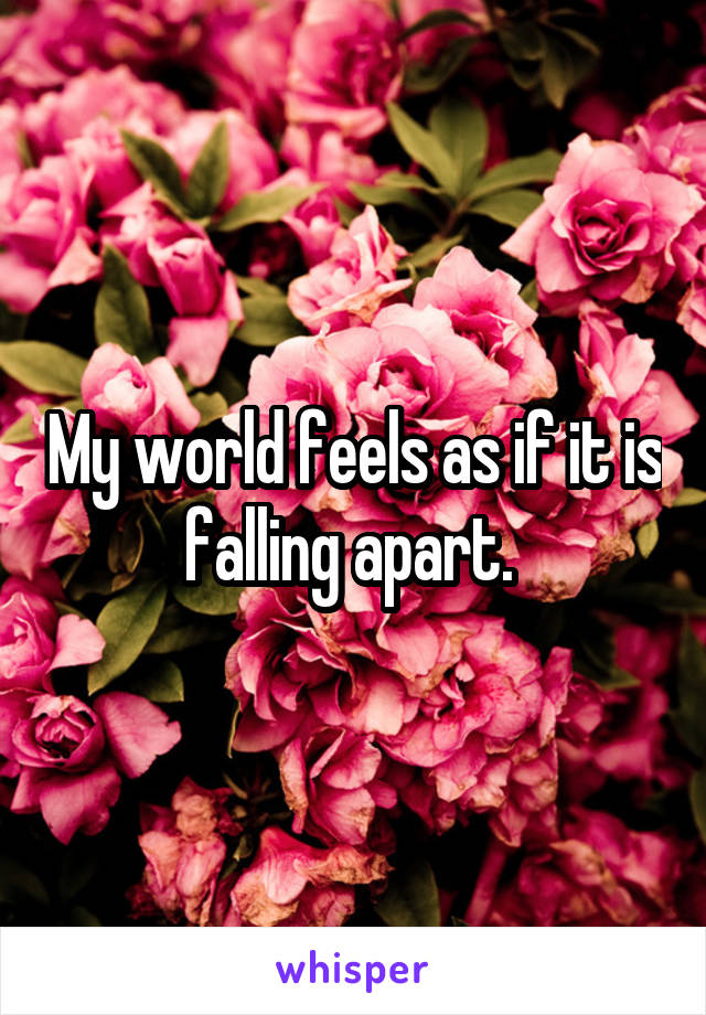 My world feels as if it is falling apart. 