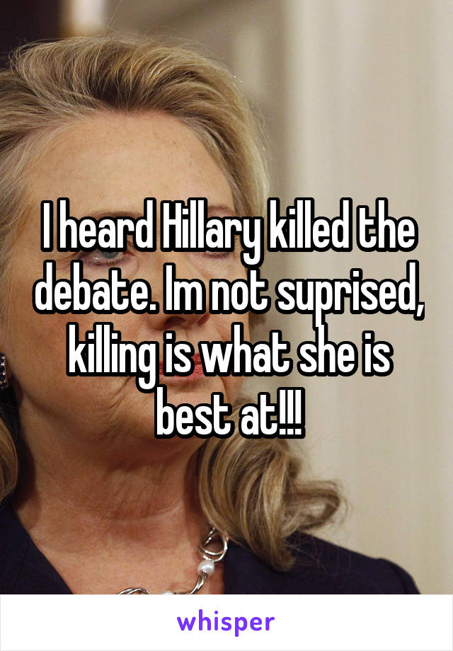 I heard Hillary killed the debate. Im not suprised, killing is what she is best at!!!